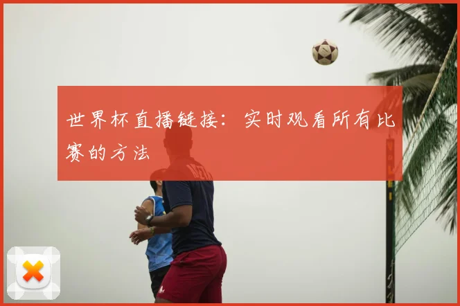 世界杯直播链接:实时观看所有比赛的方法
