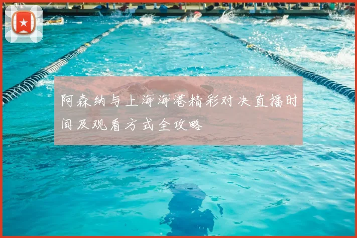 阿森纳与上海海港精彩对决直播时间及观看方式全攻略