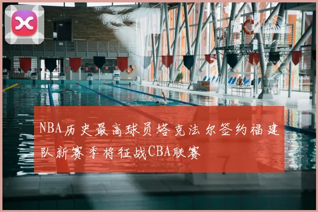 NBA历史最高球员塔克法尔签约福建队新赛季将征战CBA联赛