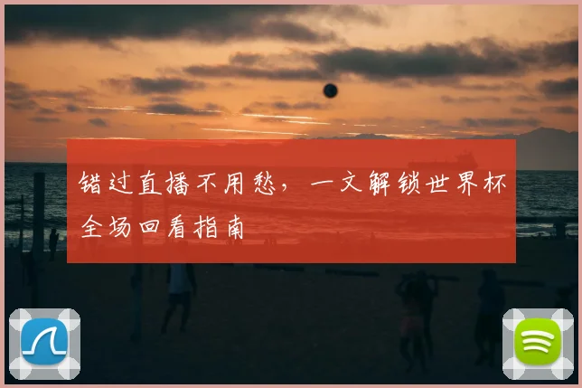 错过直播不用愁，一文解锁世界杯全场回看指南