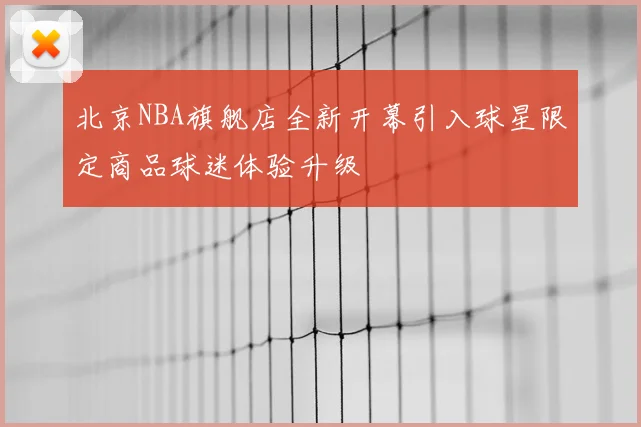 北京NBA旗舰店全新开幕引入球星限定商品球迷体验升级