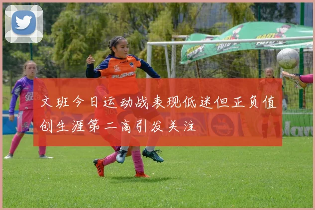 文班今日运动战表现低迷但正负值创生涯第二高引发关注