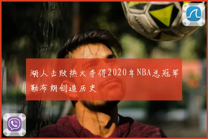 湖人击败热火夺得2020年NBA总冠军勒布朗创造历史