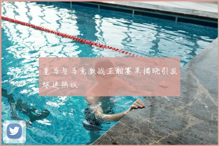 皇马与马竞激战正酣赛果揭晓引发球迷热议