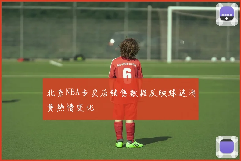 北京NBA专卖店销售数据反映球迷消费热情变化