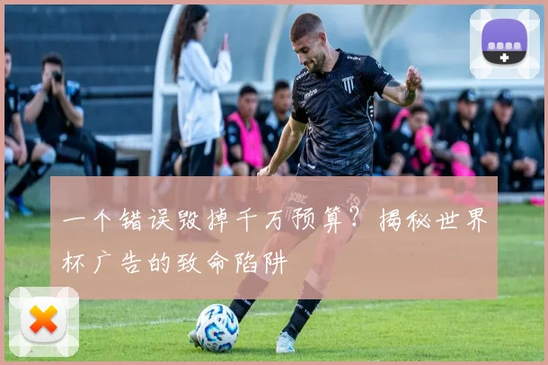 一个错误毁掉千万预算?揭秘世界杯广告的致命陷阱