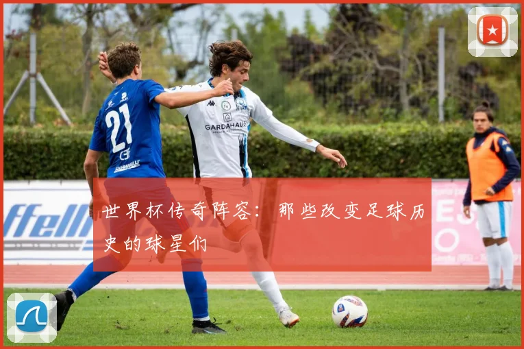世界杯传奇阵容：那些改变足球历史的球星们
