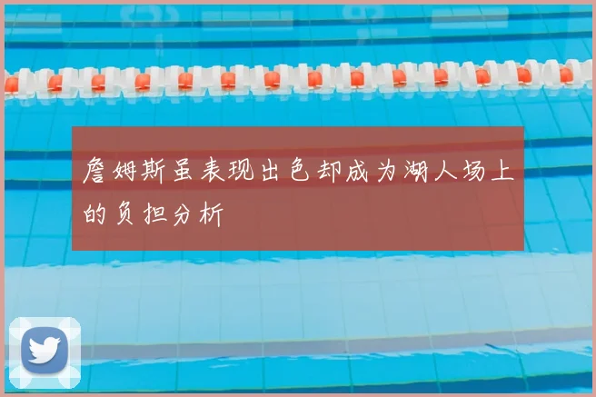 詹姆斯虽表现出色却成为湖人场上的负担分析