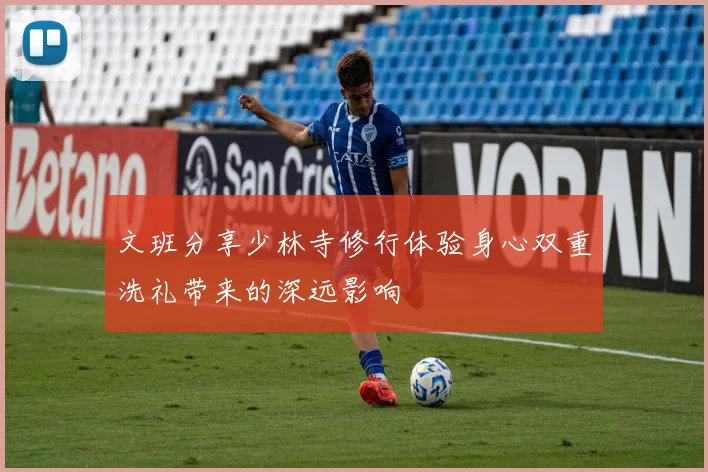 文班分享少林寺修行体验身心双重洗礼带来的深远影响